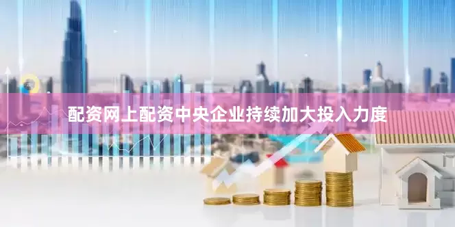 配资网上配资中央企业持续加大投入力度