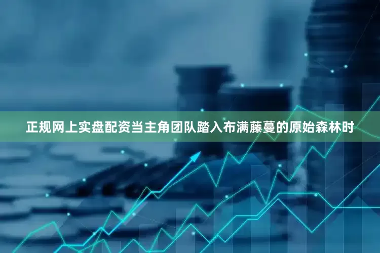 正规网上实盘配资当主角团队踏入布满藤蔓的原始森林时
