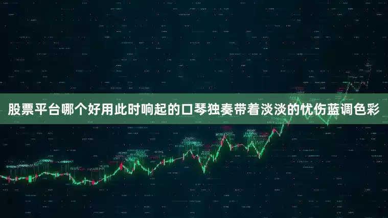 股票平台哪个好用此时响起的口琴独奏带着淡淡的忧伤蓝调色彩