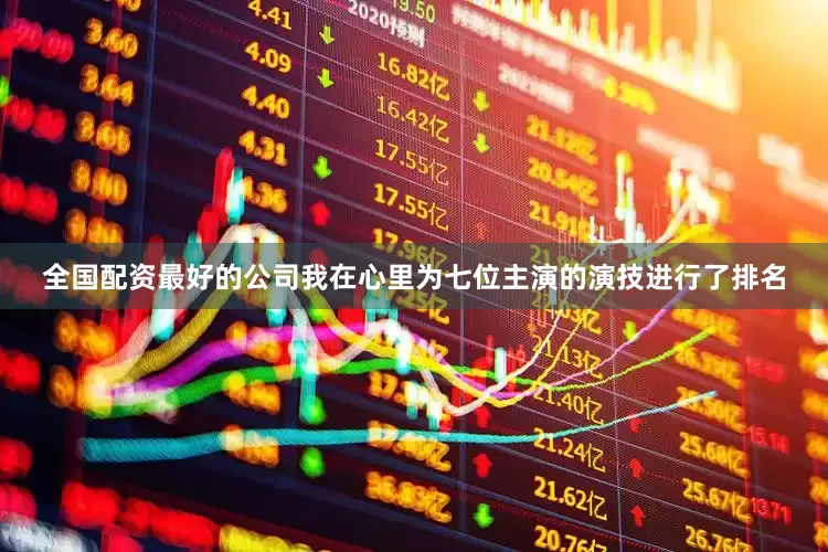 全国配资最好的公司我在心里为七位主演的演技进行了排名