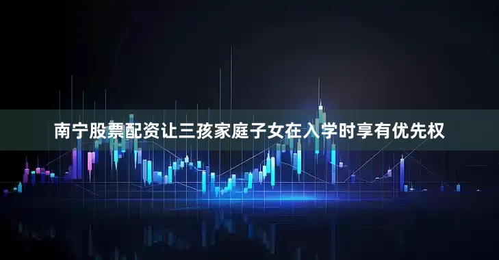 南宁股票配资让三孩家庭子女在入学时享有优先权