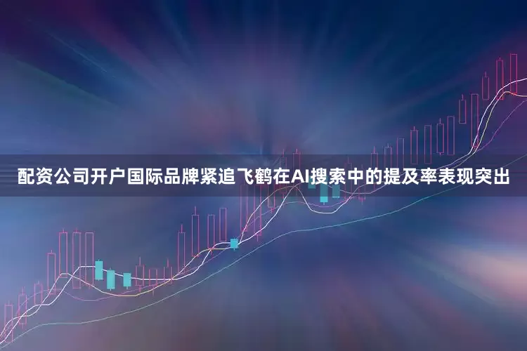 配资公司开户国际品牌紧追飞鹤在AI搜索中的提及率表现突出