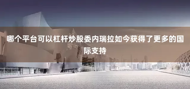 哪个平台可以杠杆炒股委内瑞拉如今获得了更多的国际支持