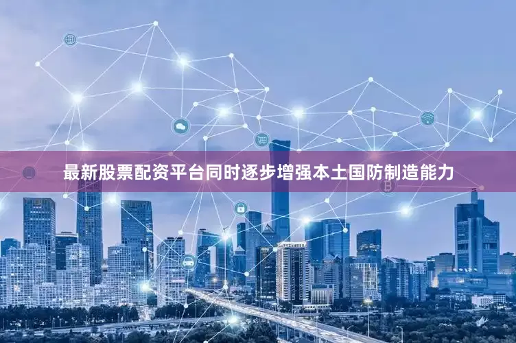 最新股票配资平台同时逐步增强本土国防制造能力