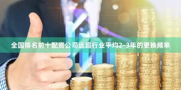 全国排名前十配资公司远超行业平均2-3年的更换频率