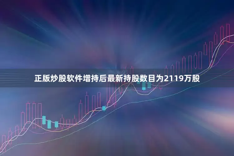 正版炒股软件增持后最新持股数目为2119万股
