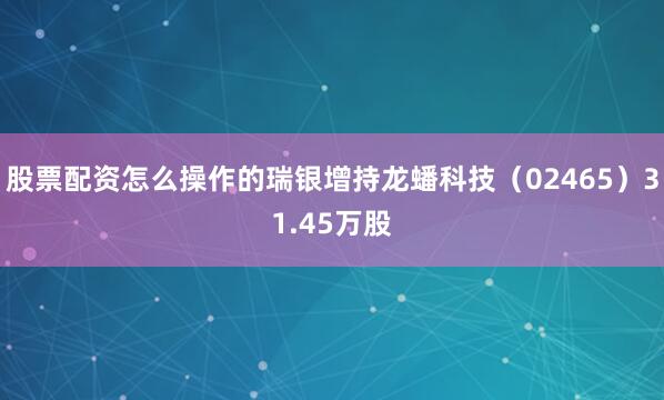 股票配资怎么操作的瑞银增持龙蟠科技（02465）31.45万股