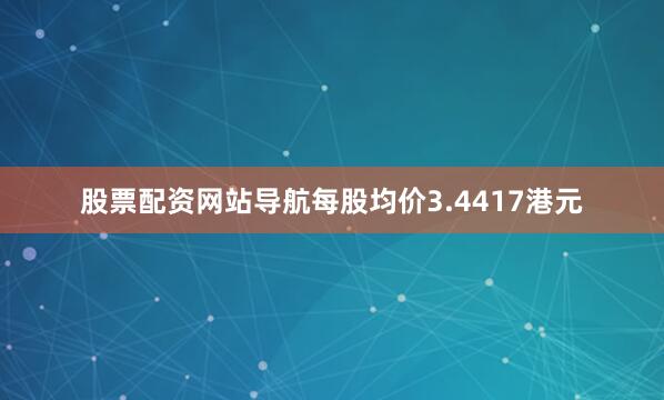 股票配资网站导航每股均价3.4417港元