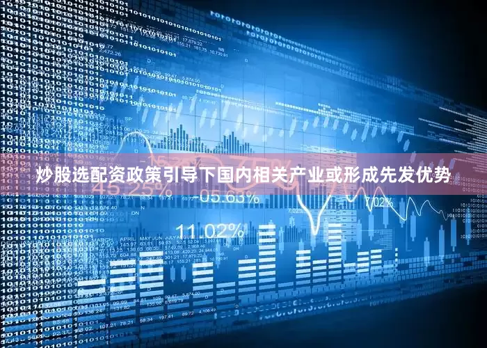 炒股选配资政策引导下国内相关产业或形成先发优势