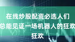 在线炒股配资必选人们总能见证一场机器人的狂欢