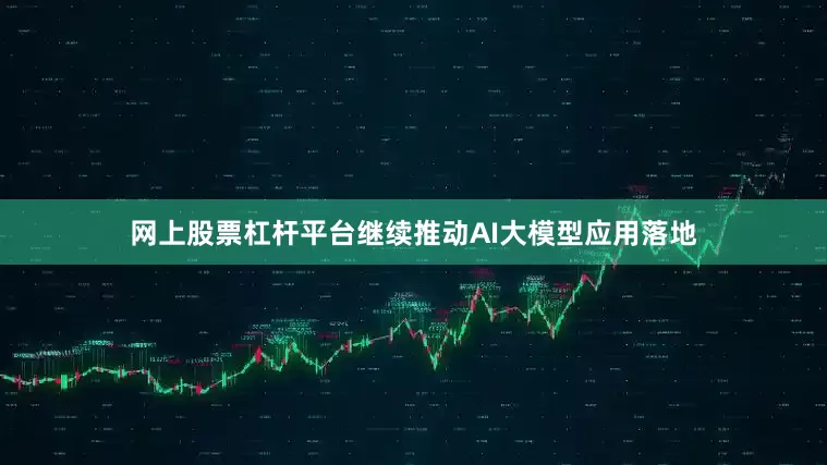 网上股票杠杆平台　　继续推动AI大模型应用落地