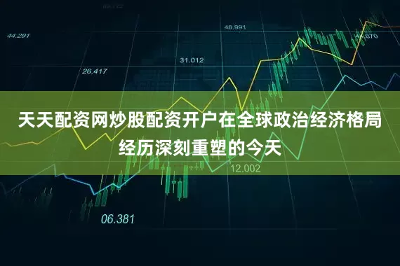 天天配资网炒股配资开户在全球政治经济格局经历深刻重塑的今天