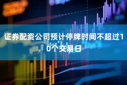 证券配资公司预计停牌时间不超过10个交易日
