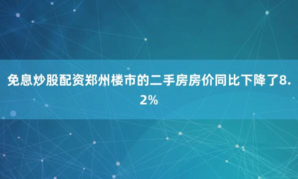 免息炒股配资郑州楼市的二手房房价同比下降了8.2%