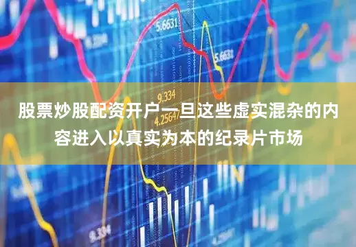 股票炒股配资开户一旦这些虚实混杂的内容进入以真实为本的纪录片市场