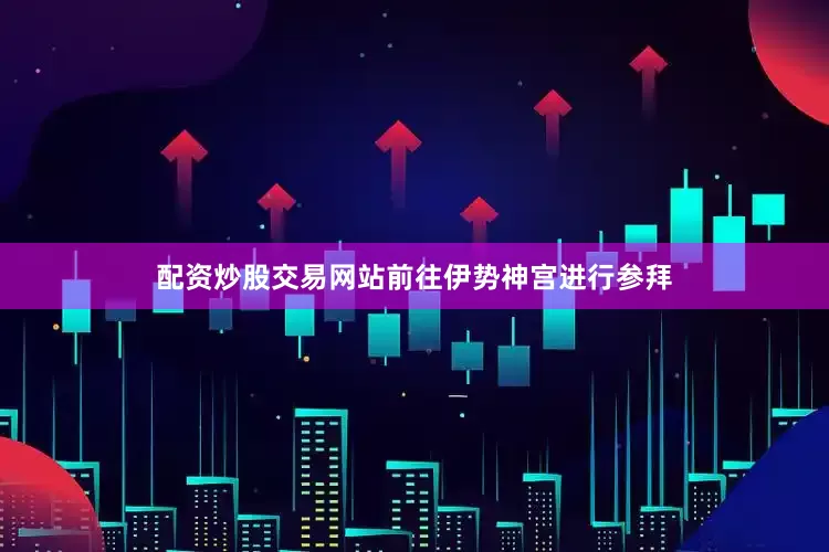 配资炒股交易网站前往伊势神宫进行参拜