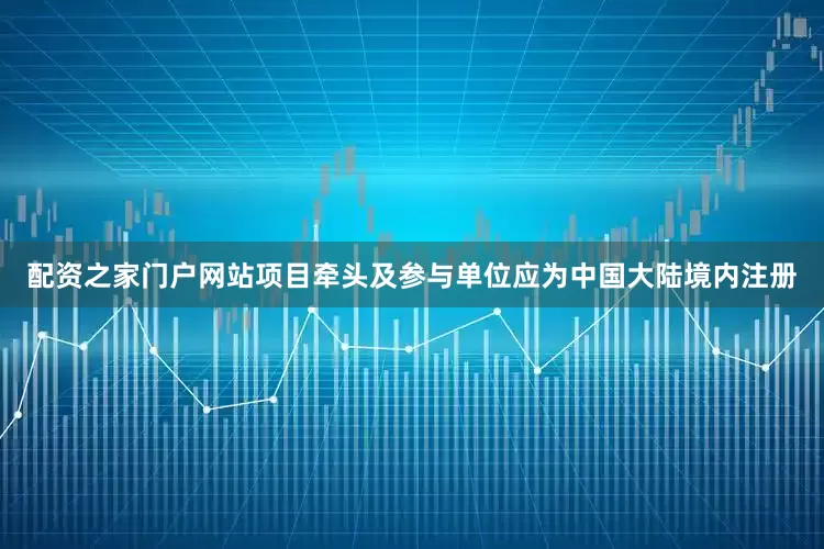配资之家门户网站项目牵头及参与单位应为中国大陆境内注册