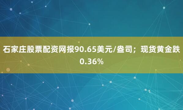 石家庄股票配资网报90.65美元/盎司；现货黄金跌0.36%