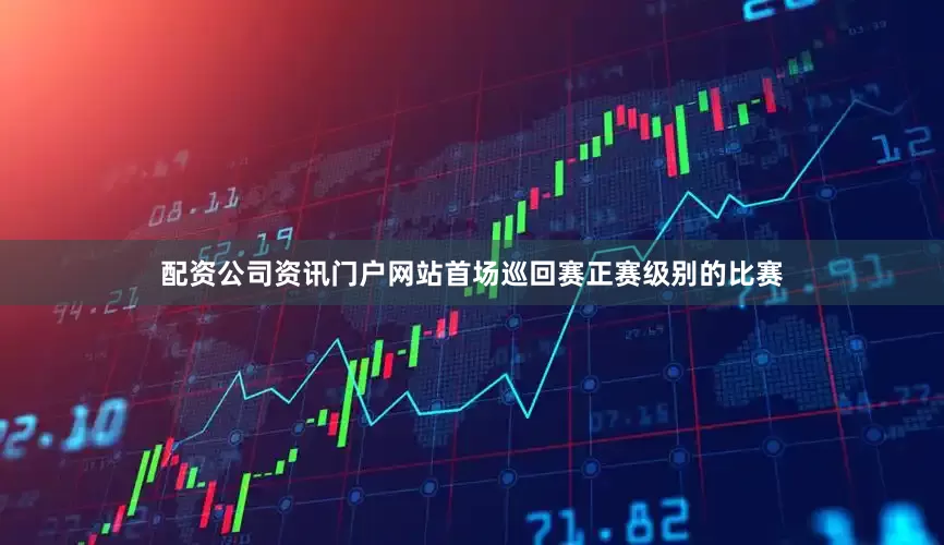配资公司资讯门户网站首场巡回赛正赛级别的比赛