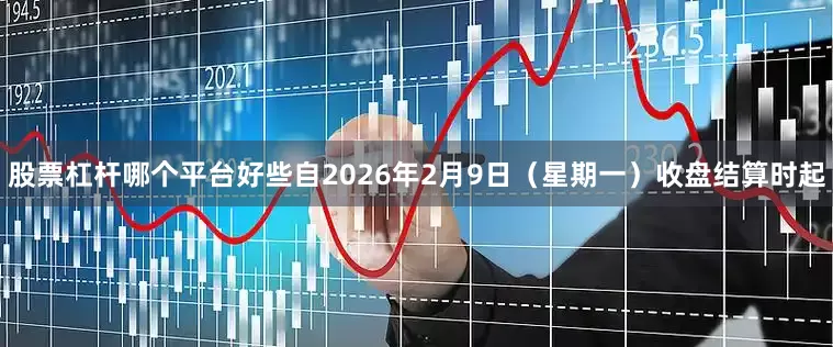 股票杠杆哪个平台好些自2026年2月9日（星期一）收盘结算时起