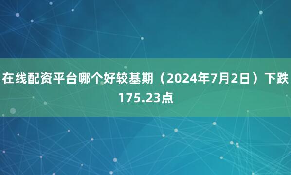 在线配资平台哪个好较基期（2024年7月2日）下跌175.23点