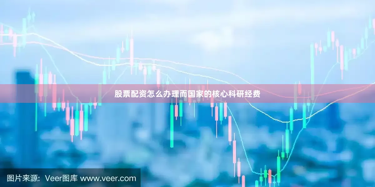 股票配资怎么办理而国家的核心科研经费
