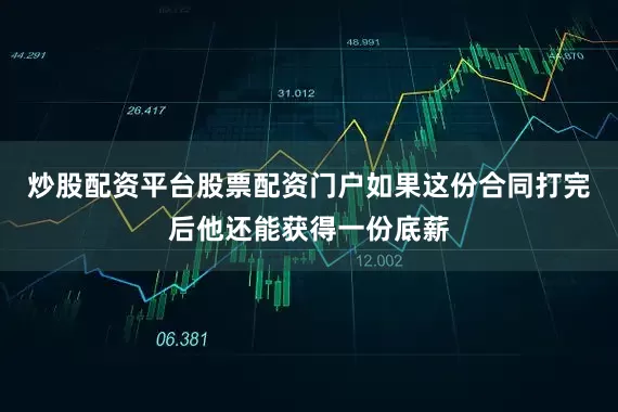 炒股配资平台股票配资门户如果这份合同打完后他还能获得一份底薪