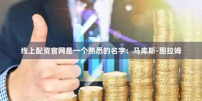 线上配资官网是一个熟悉的名字：马库斯-图拉姆