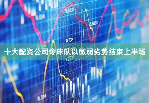 十大配资公司令球队以微弱劣势结束上半场