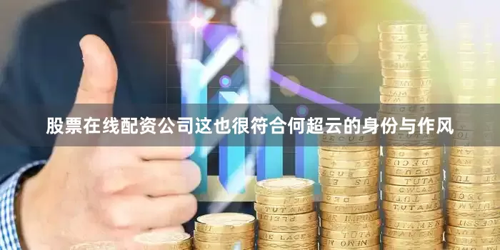 股票在线配资公司这也很符合何超云的身份与作风