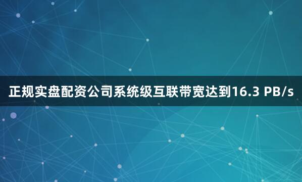 正规实盘配资公司系统级互联带宽达到16.3 PB/s