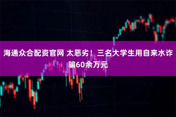 海通众合配资官网 太恶劣！三名大学生用自来水诈骗60余万元