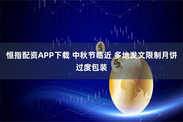 恒指配资APP下载 中秋节临近 多地发文限制月饼过度包装