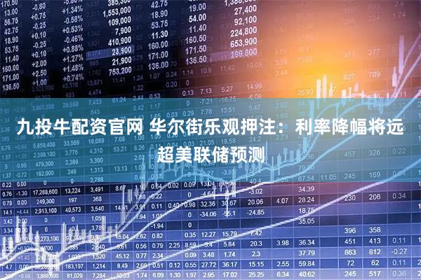 九投牛配资官网 华尔街乐观押注：利率降幅将远超美联储预测