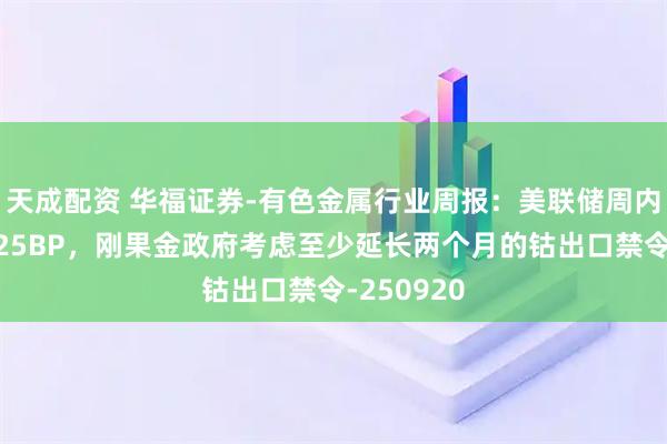 天成配资 华福证券-有色金属行业周报：美联储周内如期降息25BP，刚果金政府考虑至少延长两个月的钴出口禁令-250920