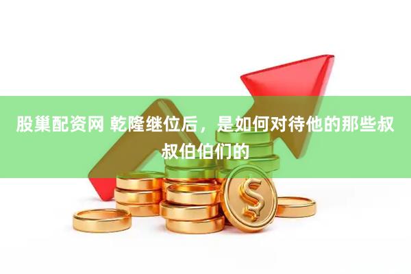 股巢配资网 乾隆继位后，是如何对待他的那些叔叔伯伯们的