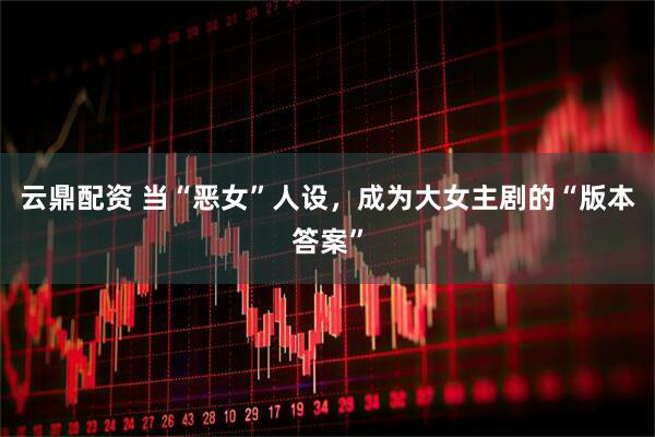 云鼎配资 当“恶女”人设，成为大女主剧的“版本答案”