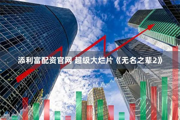 添利富配资官网 超级大烂片《无名之辈2》