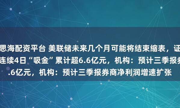 思海配资平台 美联储未来几个月可能将结束缩表，证券ETF（159841）连续4日“吸金”累计超6.6亿元，机构：预计三季报券商净利润增速扩张