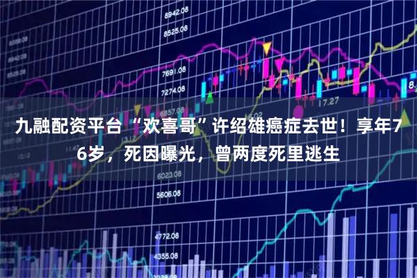 九融配资平台 “欢喜哥”许绍雄癌症去世！享年76岁，死因曝光，曾两度死里逃生