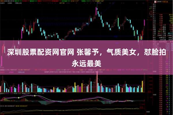 深圳股票配资网官网 张馨予，气质美女，怼脸拍永远最美