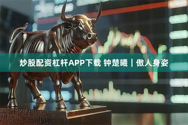 炒股配资杠杆APP下载 钟楚曦｜傲人身姿