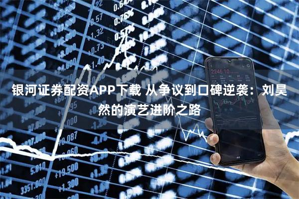 银河证券配资APP下载 从争议到口碑逆袭：刘昊然的演艺进阶之路