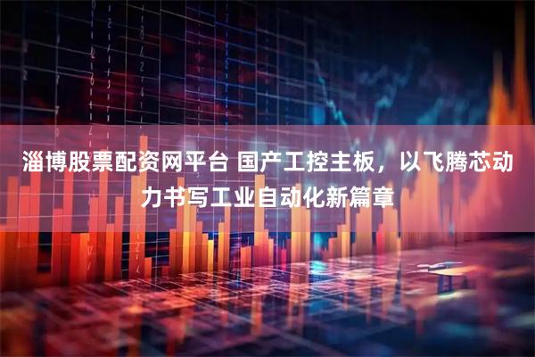 淄博股票配资网平台 国产工控主板，以飞腾芯动力书写工业自动化新篇章