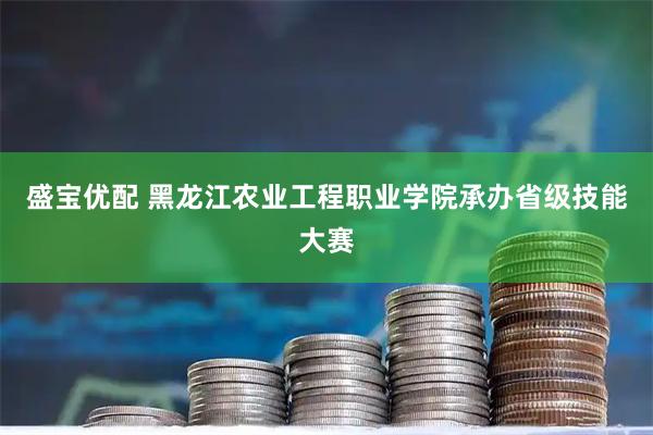 盛宝优配 黑龙江农业工程职业学院承办省级技能大赛