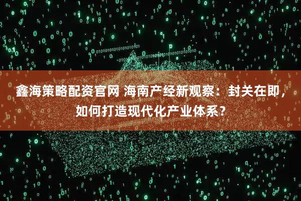 鑫海策略配资官网 海南产经新观察：封关在即，如何打造现代化产业体系？