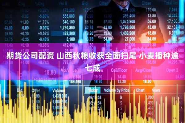 期货公司配资 山西秋粮收获全面扫尾 小麦播种逾七成