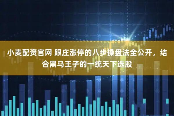 小麦配资官网 跟庄涨停的八步操盘法全公开，结合黑马王子的一统天下选股