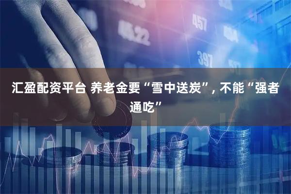 汇盈配资平台 养老金要“雪中送炭”, 不能“强者通吃”