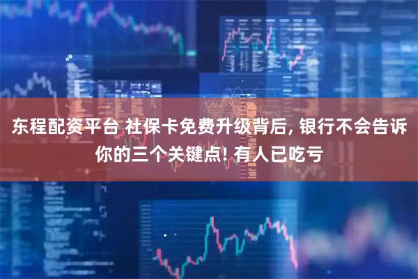东程配资平台 社保卡免费升级背后, 银行不会告诉你的三个关键点! 有人已吃亏